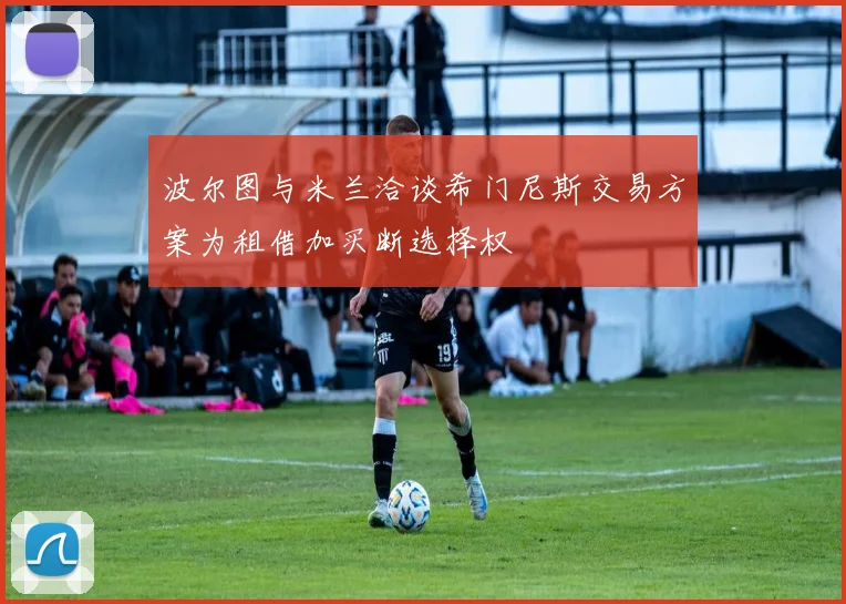 波尔图与米兰洽谈希门尼斯交易方案为租借加买断选择权