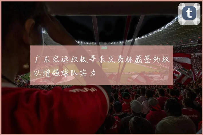 广东宏远积极寻求交易林葳签约权以增强球队实力