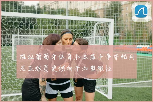 维拉葡萄牙体育和本菲卡争夺帕利尼亚球员更倾向于加盟维拉