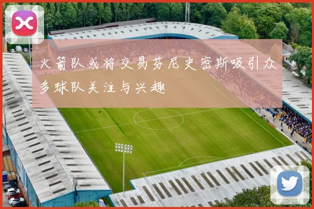 火箭队或将交易芬尼史密斯吸引众多球队关注与兴趣