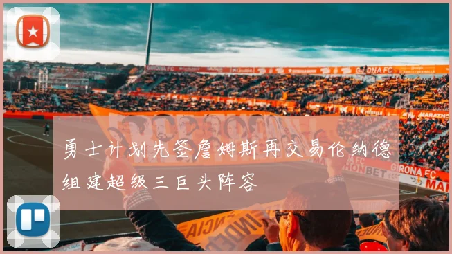 勇士计划先签詹姆斯再交易伦纳德组建超级三巨头阵容