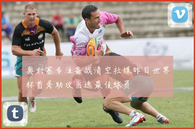 奥利塞专注备战清空社媒昨日世界杯首秀助攻当选最佳球员