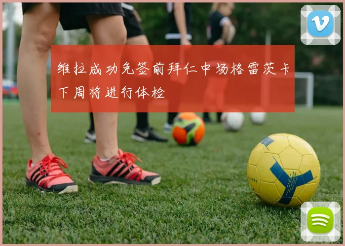 维拉成功免签前拜仁中场格雷茨卡下周将进行体检
