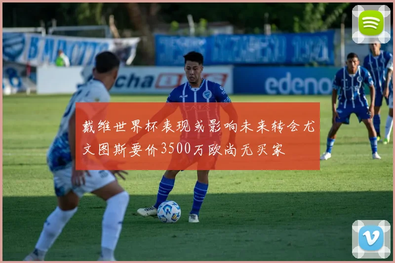 戴维世界杯表现或影响未来转会尤文图斯要价3500万欧尚无买家
