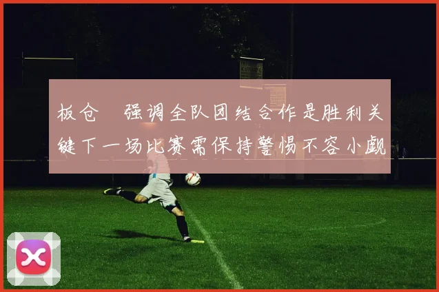 板仓滉强调全队团结合作是胜利关键下一场比赛需保持警惕不容小觑