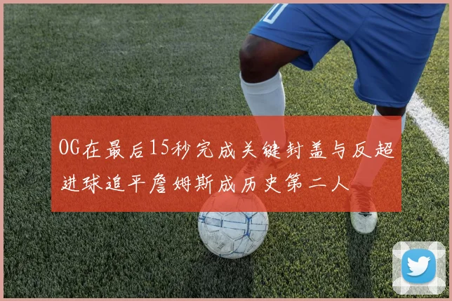 OG在最后15秒完成关键封盖与反超进球追平詹姆斯成历史第二人