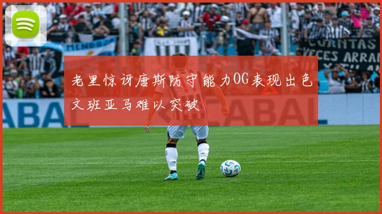 老里惊讶唐斯防守能力OG表现出色文班亚马难以突破