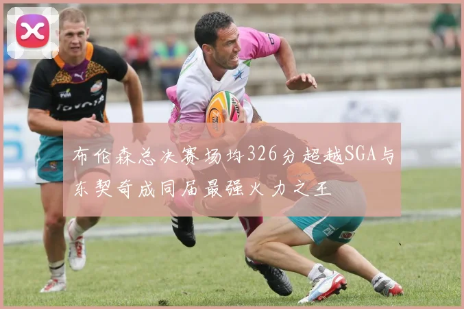 布伦森总决赛场均326分超越SGA与东契奇成同届最强火力之王