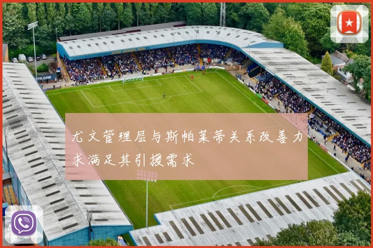 尤文管理层与斯帕莱蒂关系改善力求满足其引援需求