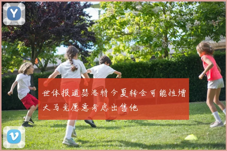世体报道瑟洛特今夏转会可能性增大马竞愿意考虑出售他