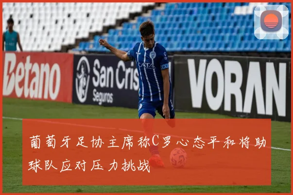 葡萄牙足协主席称C罗心态平和将助球队应对压力挑战