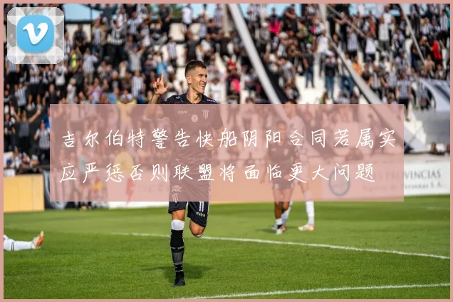 吉尔伯特警告快船阴阳合同若属实应严惩否则联盟将面临更大问题