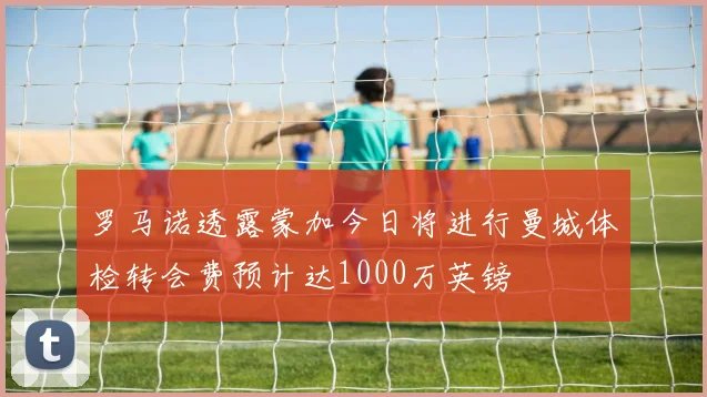 罗马诺透露蒙加今日将进行曼城体检转会费预计达1000万英镑