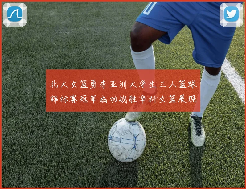 北大女篮勇夺亚洲大学生三人篮球锦标赛冠军成功战胜华科女篮展现强大实力