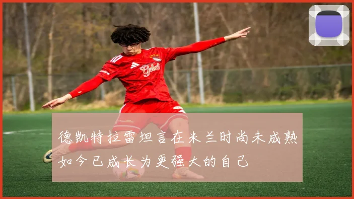 德凯特拉雷坦言在米兰时尚未成熟如今已成长为更强大的自己