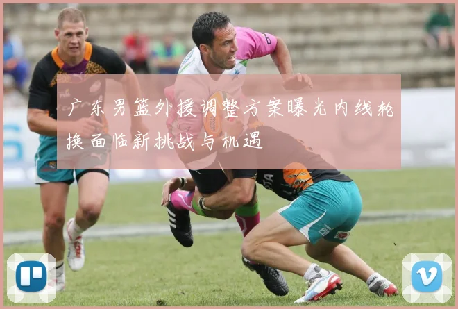 广东男篮外援调整方案曝光内线轮换面临新挑战与机遇