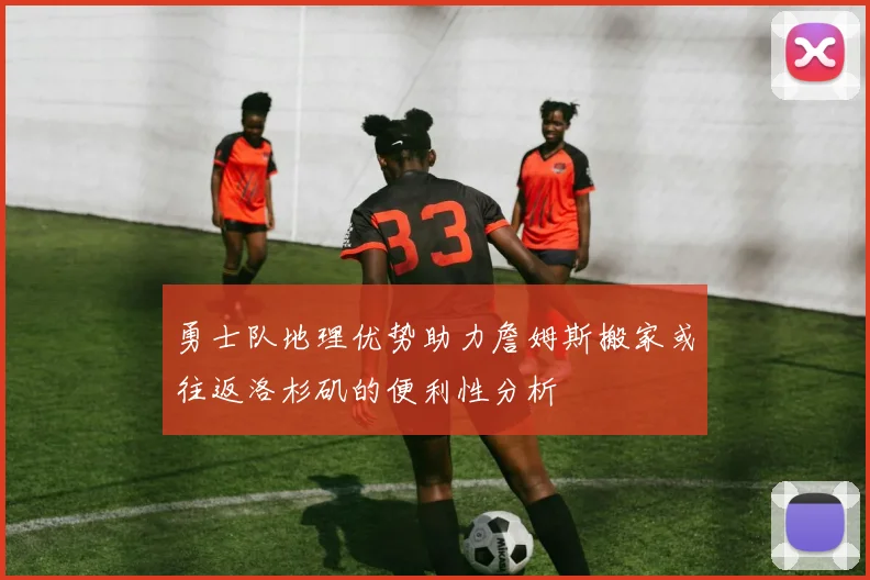 勇士队地理优势助力詹姆斯搬家或往返洛杉矶的便利性分析