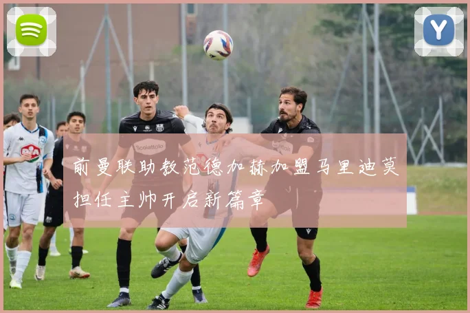 前曼联助教范德加赫加盟马里迪莫担任主帅开启新篇章