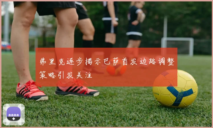 弗里克逐步揭示巴萨首发边路调整策略引发关注
