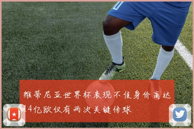 维蒂尼亚世界杯表现不佳身价高达14亿欧仅有两次关键传球