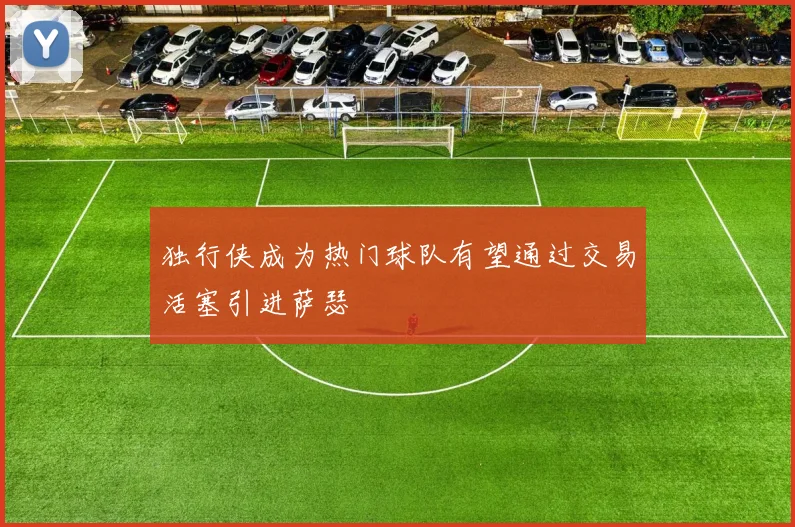 独行侠成为热门球队有望通过交易活塞引进萨瑟