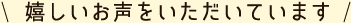 嬉しいお声をいただいてます